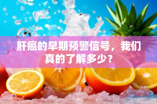 肝癌的早期预警信号，我们真的了解多少？