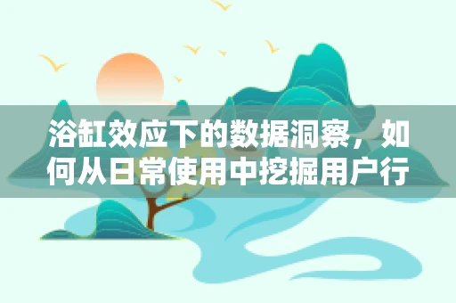 浴缸效应下的数据洞察，如何从日常使用中挖掘用户行为模式？