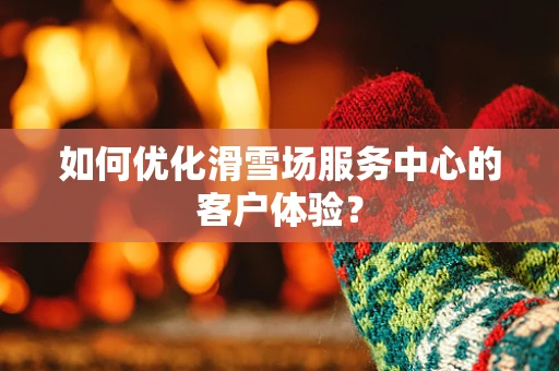 如何优化滑雪场服务中心的客户体验？