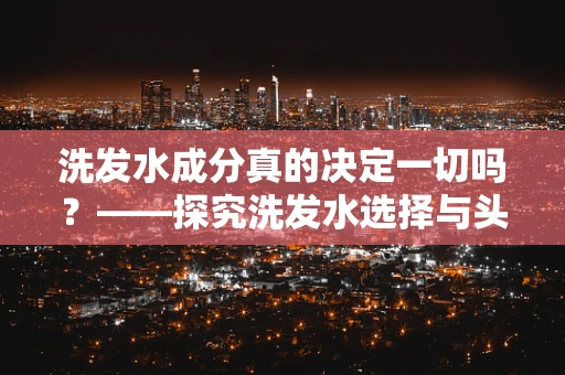 洗发水成分真的决定一切吗？——探究洗发水选择与头皮健康的关系