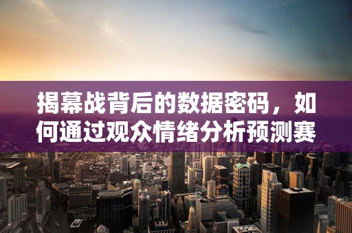 揭幕战背后的数据密码，如何通过观众情绪分析预测赛事热度？