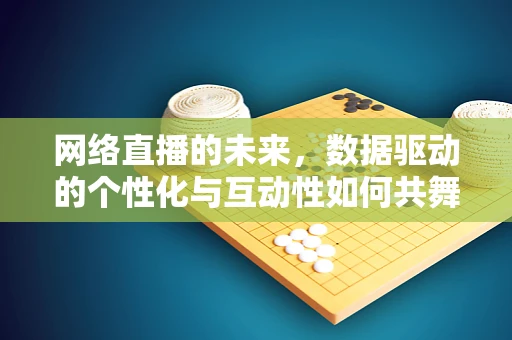 网络直播的未来，数据驱动的个性化与互动性如何共舞？