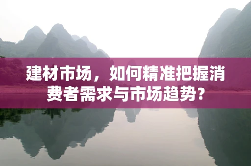 建材市场，如何精准把握消费者需求与市场趋势？