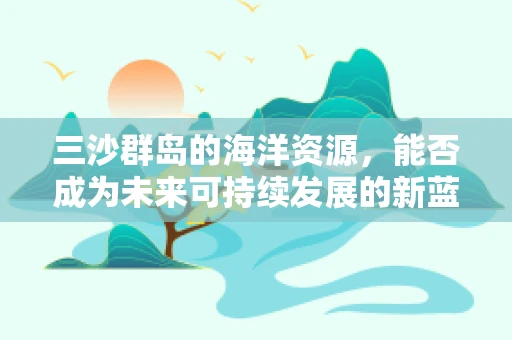 三沙群岛的海洋资源，能否成为未来可持续发展的新蓝海？