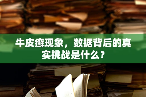 牛皮癣现象，数据背后的真实挑战是什么？