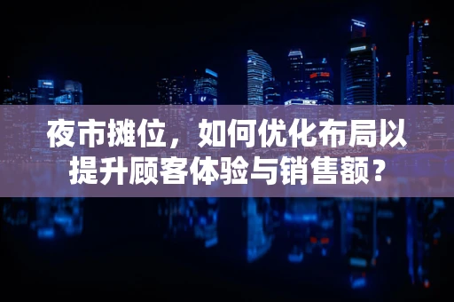 夜市摊位，如何优化布局以提升顾客体验与销售额？