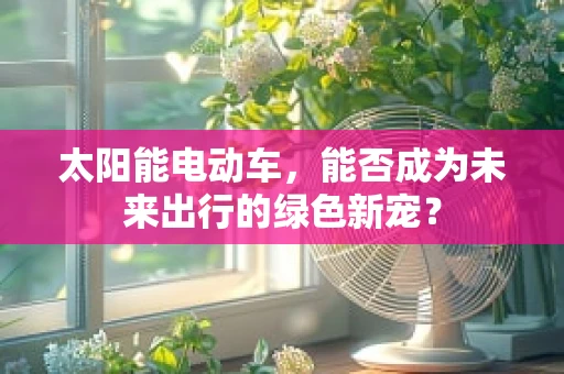 太阳能电动车，能否成为未来出行的绿色新宠？