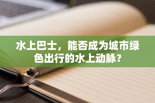 水上巴士，能否成为城市绿色出行的水上动脉？