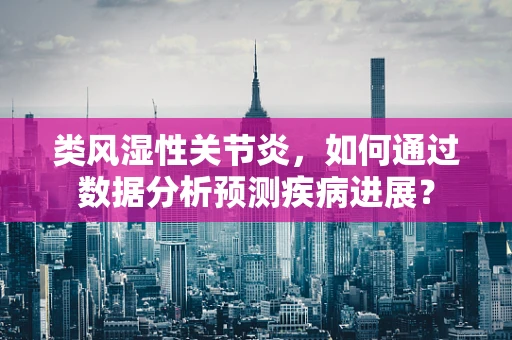 类风湿性关节炎，如何通过数据分析预测疾病进展？