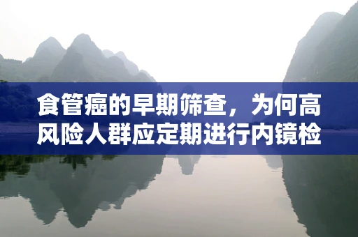 食管癌的早期筛查，为何高风险人群应定期进行内镜检查？