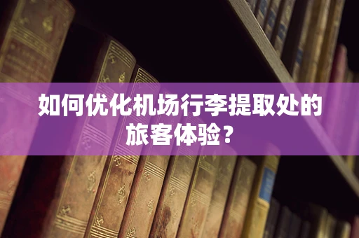 如何优化机场行李提取处的旅客体验？