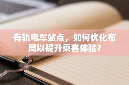 有轨电车站点，如何优化布局以提升乘客体验？