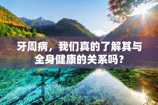 牙周病，我们真的了解其与全身健康的关系吗？