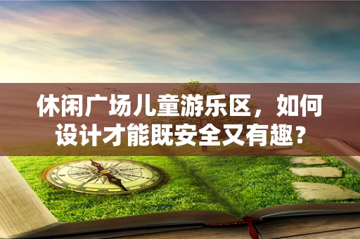 休闲广场儿童游乐区，如何设计才能既安全又有趣？