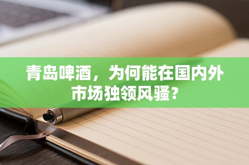 青岛啤酒，为何能在国内外市场独领风骚？