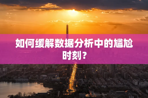 如何缓解数据分析中的尴尬时刻？