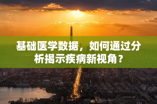 基础医学数据，如何通过分析揭示疾病新视角？