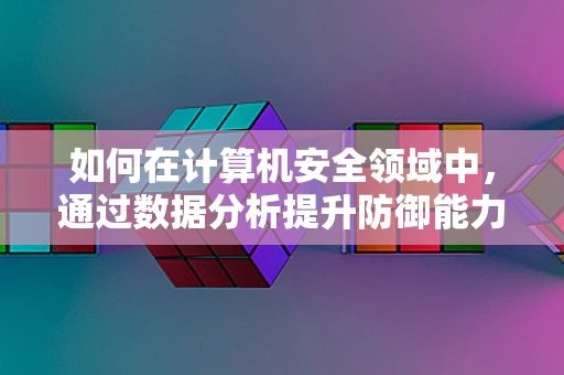 如何在计算机安全领域中，通过数据分析提升防御能力？