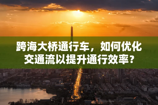 跨海大桥通行车，如何优化交通流以提升通行效率？