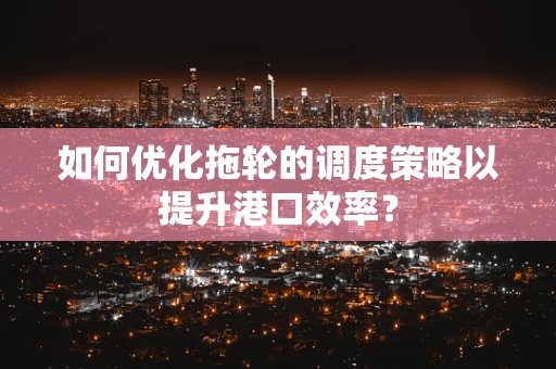 如何优化拖轮的调度策略以提升港口效率？