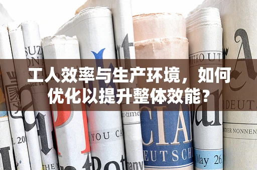 工人效率与生产环境，如何优化以提升整体效能？