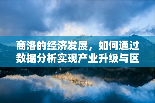 商洛的经济发展，如何通过数据分析实现产业升级与区域协同？