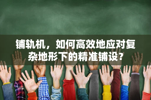 铺轨机，如何高效地应对复杂地形下的精准铺设？