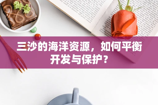 三沙的海洋资源，如何平衡开发与保护？