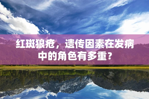 红斑狼疮，遗传因素在发病中的角色有多重？