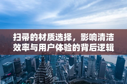 扫帚的材质选择，影响清洁效率与用户体验的背后逻辑是什么？