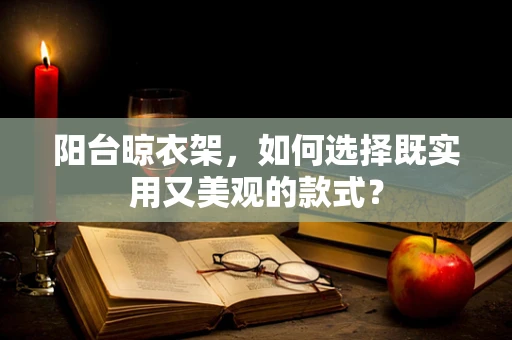 阳台晾衣架，如何选择既实用又美观的款式？