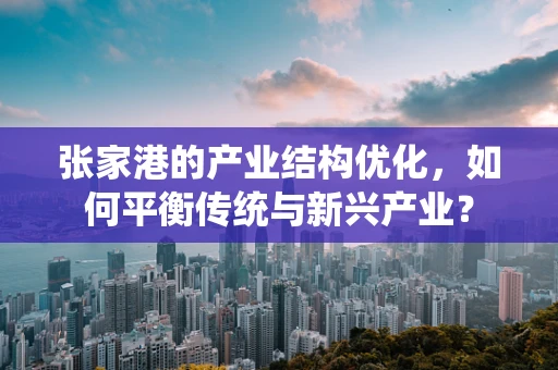 张家港的产业结构优化，如何平衡传统与新兴产业？