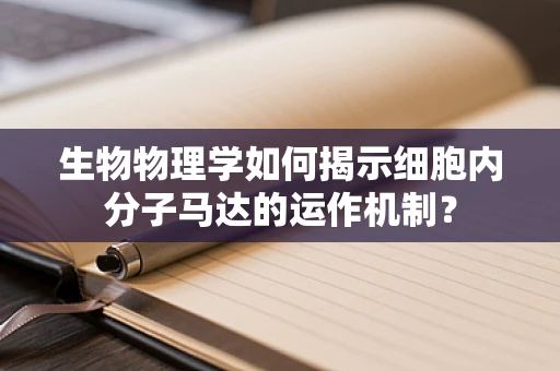 生物物理学如何揭示细胞内分子马达的运作机制？