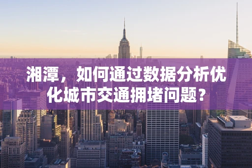 湘潭，如何通过数据分析优化城市交通拥堵问题？