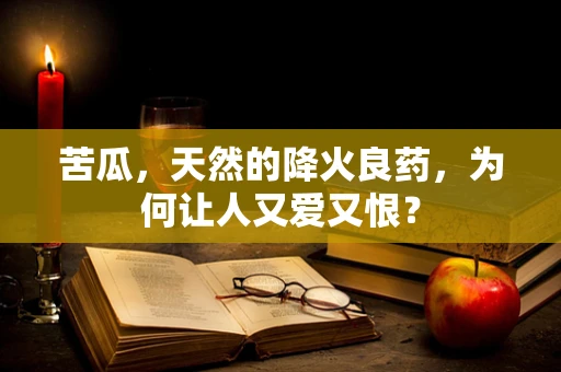 苦瓜，天然的降火良药，为何让人又爱又恨？