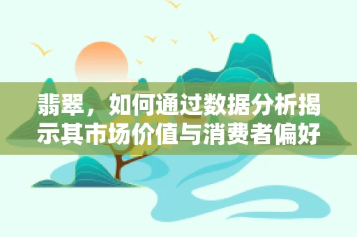 翡翠，如何通过数据分析揭示其市场价值与消费者偏好的秘密？