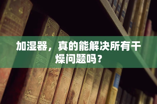 加湿器，真的能解决所有干燥问题吗？