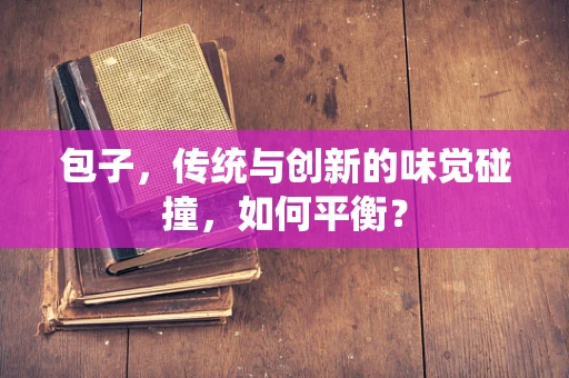 包子，传统与创新的味觉碰撞，如何平衡？