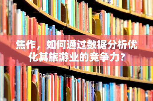 焦作，如何通过数据分析优化其旅游业的竞争力？