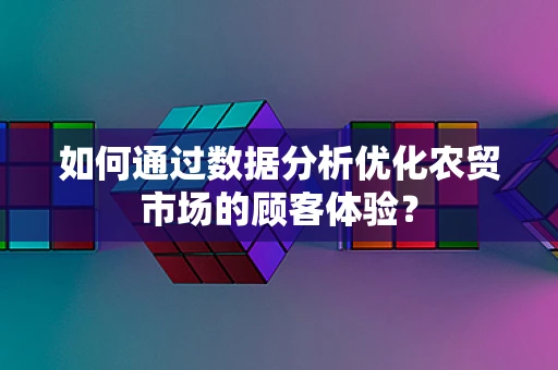 如何通过数据分析优化农贸市场的顾客体验？