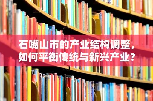 石嘴山市的产业结构调整，如何平衡传统与新兴产业？