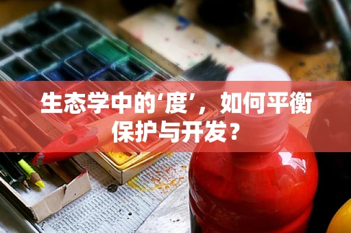 生态学中的‘度’，如何平衡保护与开发？