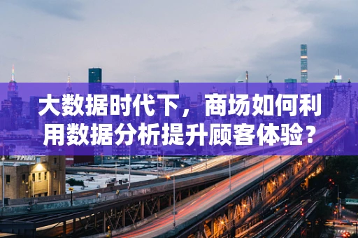 大数据时代下，商场如何利用数据分析提升顾客体验？