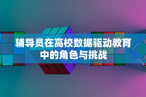 辅导员在高校数据驱动教育中的角色与挑战