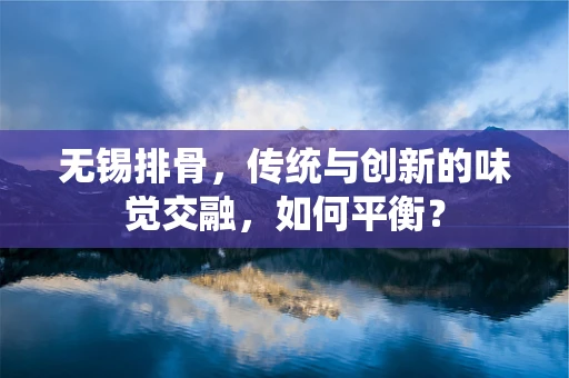 无锡排骨，传统与创新的味觉交融，如何平衡？