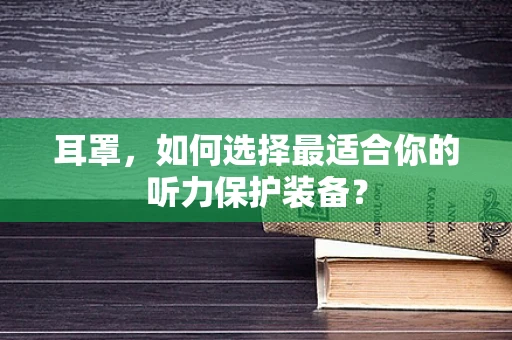 耳罩，如何选择最适合你的听力保护装备？