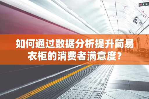 如何通过数据分析提升简易衣柜的消费者满意度？