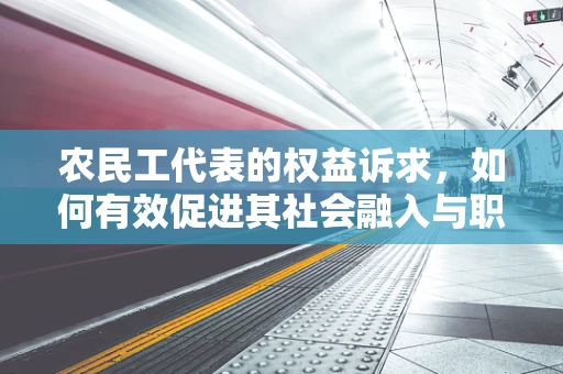 农民工代表的权益诉求，如何有效促进其社会融入与职业发展？