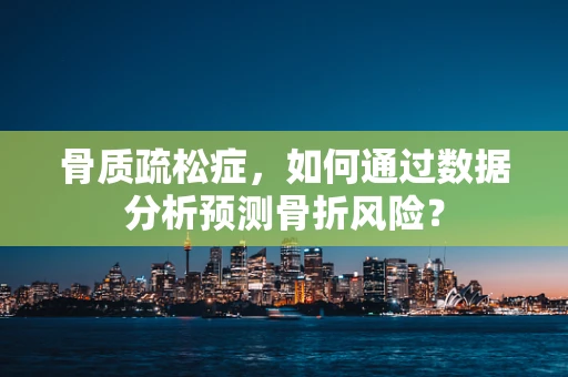 骨质疏松症，如何通过数据分析预测骨折风险？