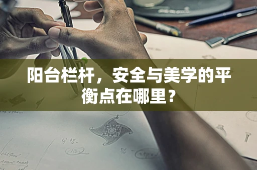 阳台栏杆，安全与美学的平衡点在哪里？